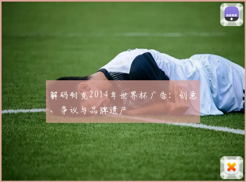 解码耐克2014年世界杯广告：创意、争议与品牌遗产