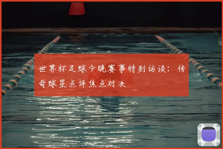 世界杯足球今晚赛事特别访谈：传奇球星点评焦点对决