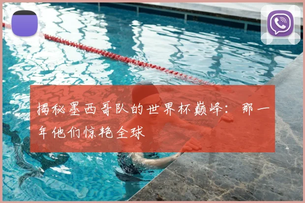 揭秘墨西哥队的世界杯巅峰：那一年他们惊艳全球