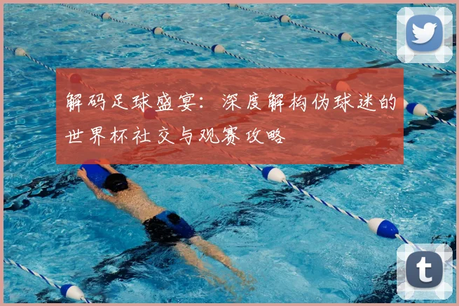 解码足球盛宴：深度解构伪球迷的世界杯社交与观赛攻略