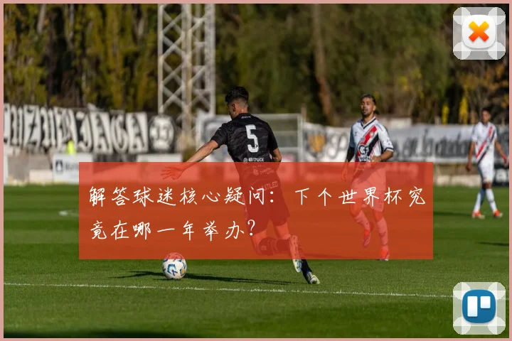 解答球迷核心疑问：下个世界杯究竟在哪一年举办？
