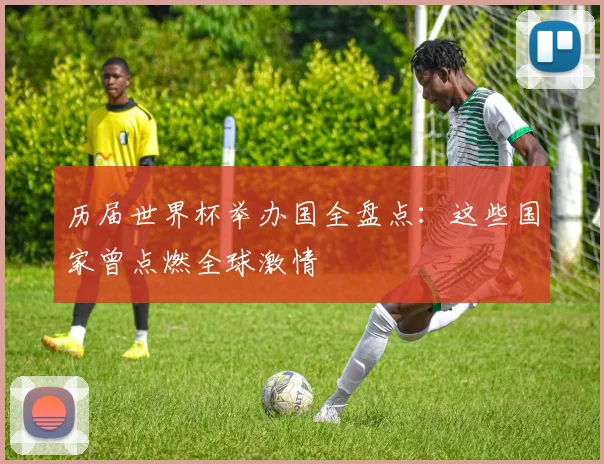 历届世界杯举办国全盘点：这些国家曾点燃全球激情