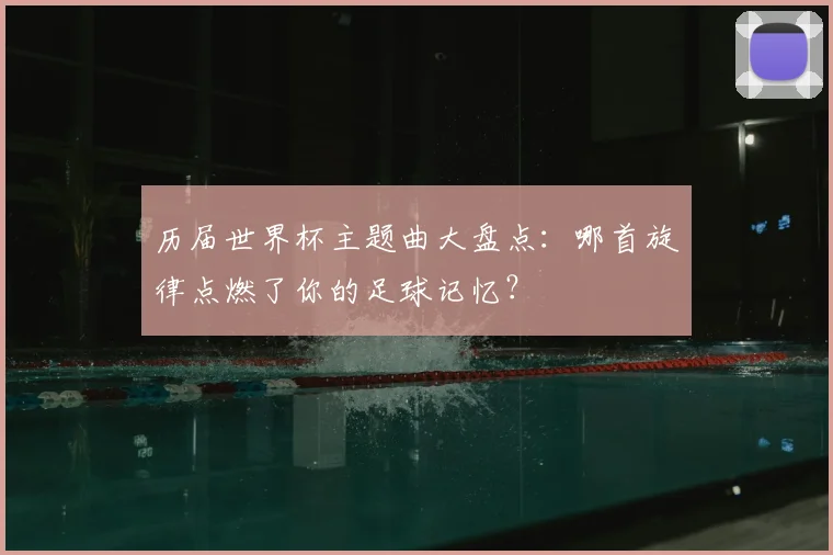 历届世界杯主题曲大盘点：哪首旋律点燃了你的足球记忆？