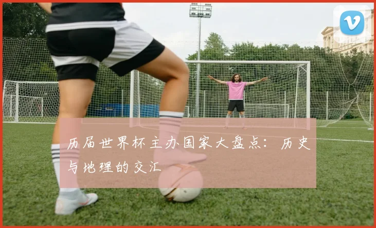 历届世界杯主办国家大盘点：历史与地理的交汇