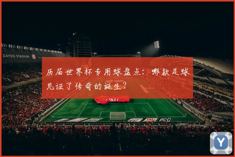 历届世界杯专用球盘点：哪款足球见证了传奇的诞生？