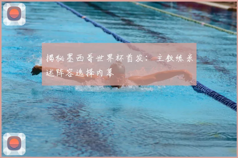 揭秘墨西哥世界杯首发：主教练亲述阵容选择内幕