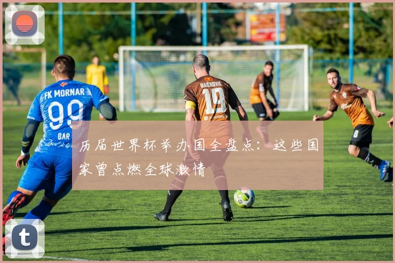 历届世界杯举办国全盘点：这些国家曾点燃全球激情