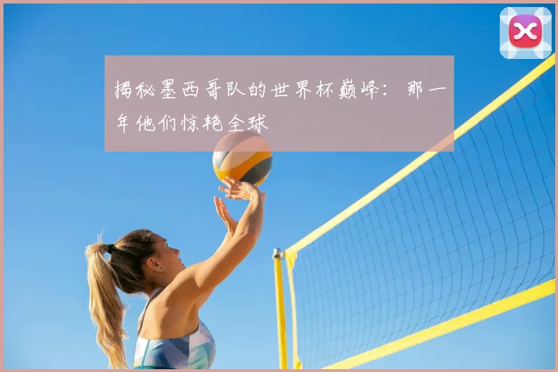 揭秘墨西哥队的世界杯巅峰：那一年他们惊艳全球
