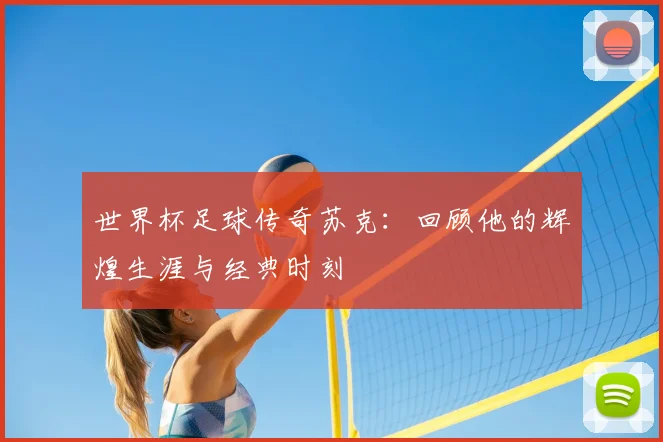世界杯足球传奇苏克：回顾他的辉煌生涯与经典时刻