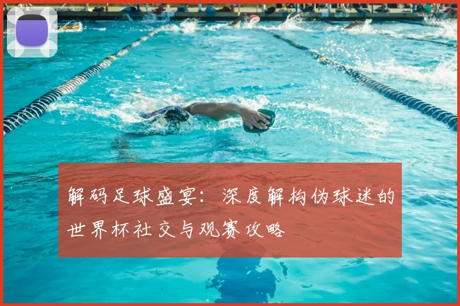 解码足球盛宴：深度解构伪球迷的世界杯社交与观赛攻略