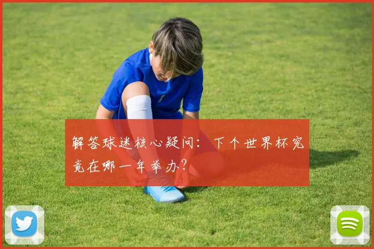 解答球迷核心疑问：下个世界杯究竟在哪一年举办？