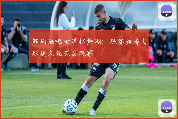 解码酒吧世界杯热潮：观赛经济与球迷文化深度观察